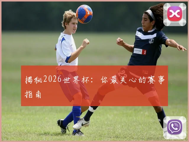 揭秘2026世界杯:你最关心的赛事指南