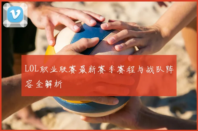 LOL职业联赛最新赛季赛程与战队阵容全解析