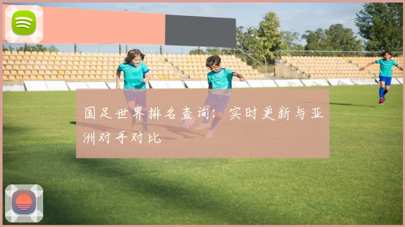 国足世界排名查询：实时更新与亚洲对手对比