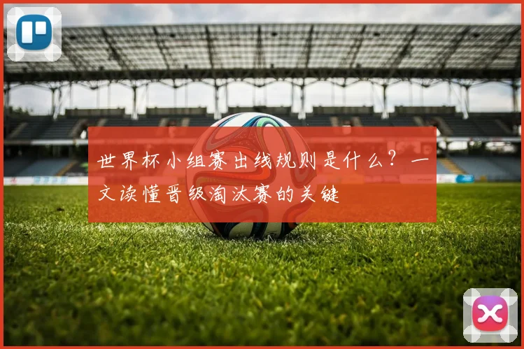 世界杯小组赛出线规则是什么?一文读懂晋级淘汰赛的关键