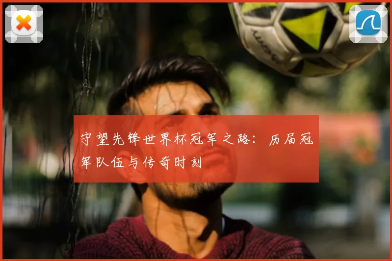 守望先锋世界杯冠军之路:历届冠军队伍与传奇时刻