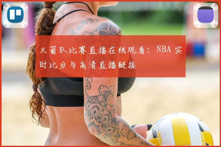 火箭队比赛直播在线观看:NBA 实时比分与高清直播链接
