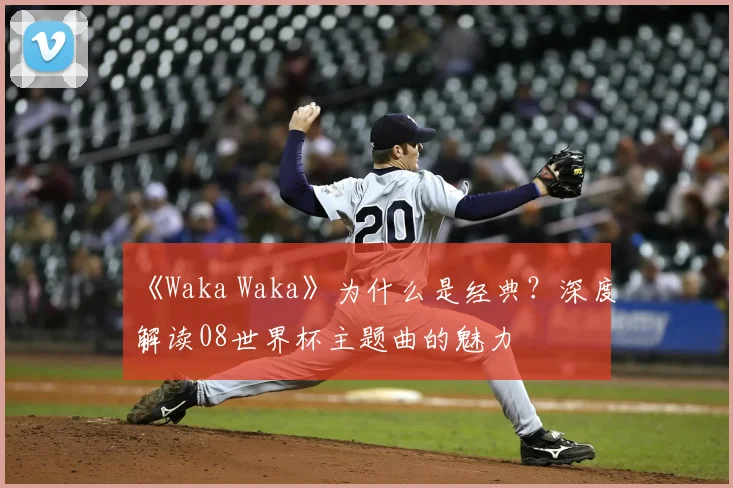 《Waka Waka》为什么是经典？深度解读08世界杯主题曲的魅力