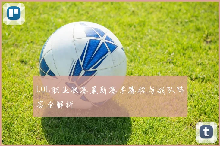 LOL职业联赛最新赛季赛程与战队阵容全解析