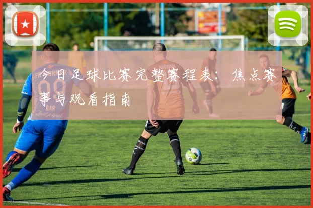 今日足球比赛完整赛程表:焦点赛事与观看指南