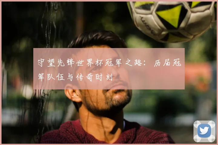 守望先锋世界杯冠军之路：历届冠军队伍与传奇时刻