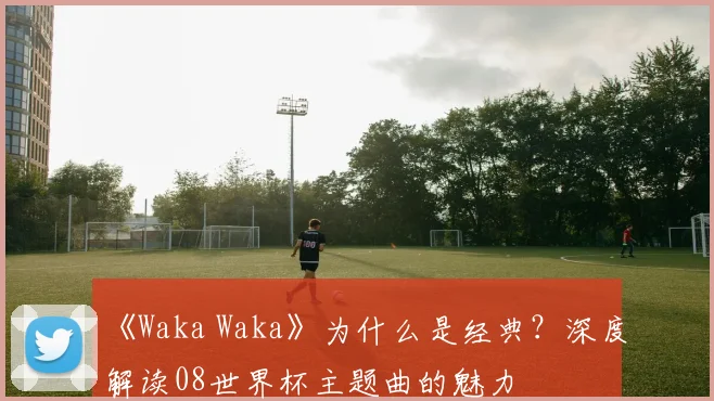 《Waka Waka》为什么是经典?深度解读08世界杯主题曲的魅力