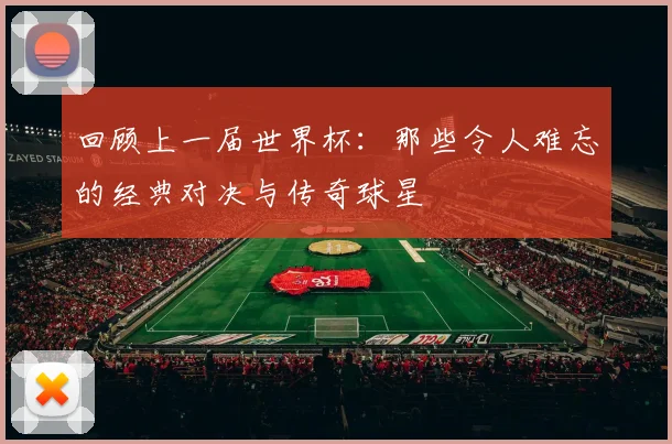 回顾上一届世界杯：那些令人难忘的经典对决与传奇球星