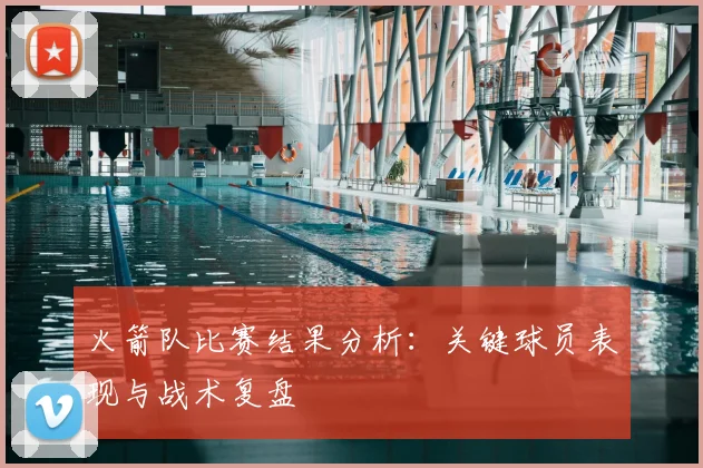 火箭队比赛结果分析:关键球员表现与战术复盘
