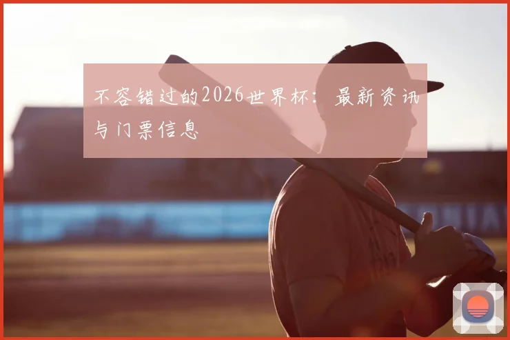 不容错过的2026世界杯:最新资讯与门票信息