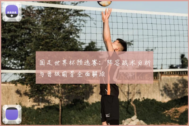 国足世界杯预选赛：阵容战术分析与晋级前景全面解读