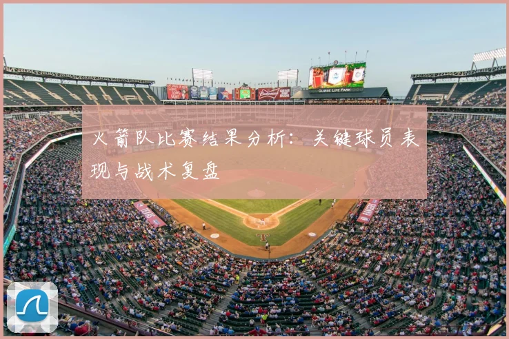 火箭队比赛结果分析:关键球员表现与战术复盘