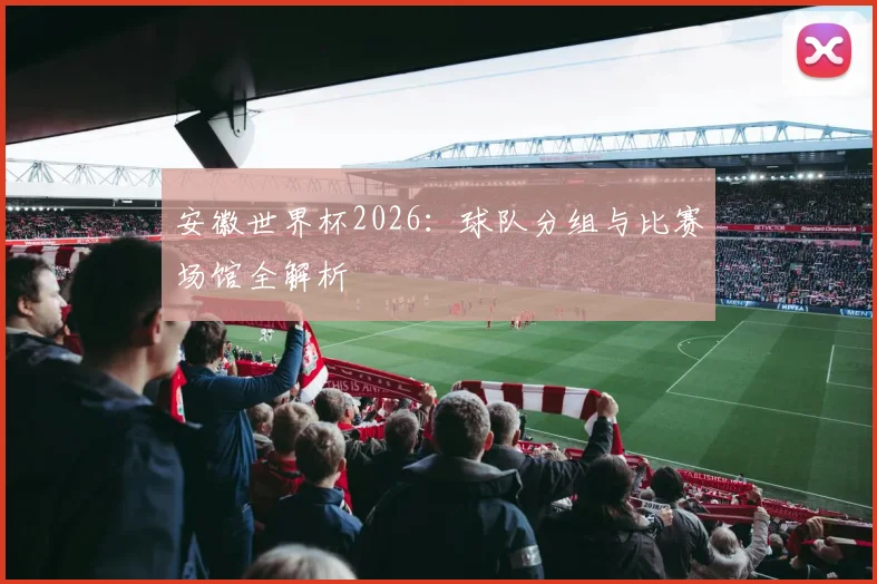 安徽世界杯2026:球队分组与比赛场馆全解析