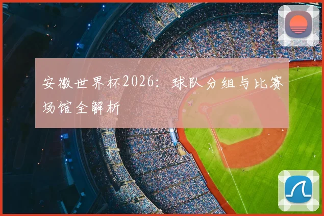 安徽世界杯2026：球队分组与比赛场馆全解析