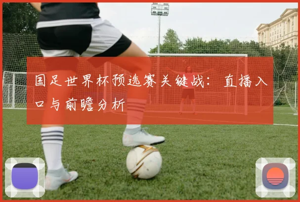 国足世界杯预选赛关键战:直播入口与前瞻分析